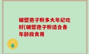 破壁孢子粉多大年纪吃好(破壁孢子粉适合各年龄段食用