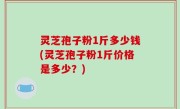灵芝孢子粉1斤多少钱(灵芝孢子粉1斤价格是多少？)