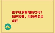 孢子粉发育期能吃吗?揭开营养,引领你走出误区