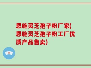 恩施灵芝孢子粉厂家(恩施灵芝孢子粉工厂优质产品售卖)