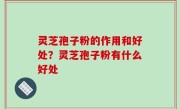灵芝孢子粉的作用和好处？灵芝孢子粉有什么好处