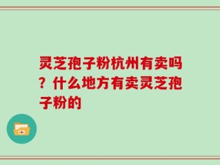 灵芝孢子粉杭州有卖吗？什么地方有卖灵芝孢子粉的