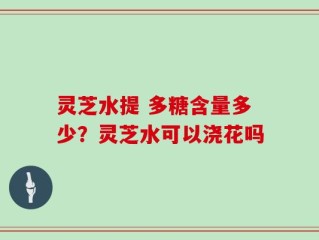 灵芝水提 多糖含量多少？灵芝水可以浇花吗