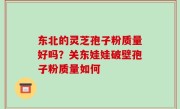 东北的灵芝孢子粉质量好吗？关东娃娃破壁孢子粉质量如何