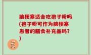 脑梗塞适合吃孢子粉吗(孢子粉可作为脑梗塞患者的膳食补充品吗？)