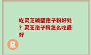 吃灵芝破壁孢子粉好处？灵芝孢子粉怎么吃最好