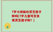 7岁小孩能吃灵芝孢子粉吗(7岁儿童可否食用灵芝孢子粉？)