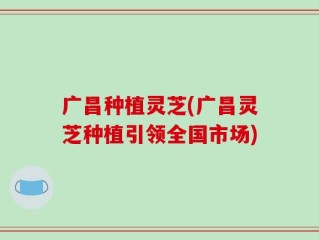 广昌种植灵芝(广昌灵芝种植引领全国市场)