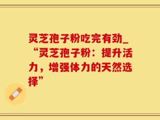 灵芝孢子粉吃完有劲_“灵芝孢子粉：提升活力，增强体力的天然选择”