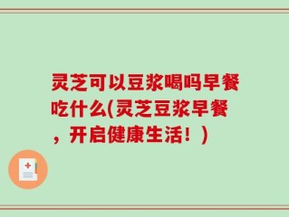 灵芝可以豆浆喝吗早餐吃什么(灵芝豆浆早餐，开启健康生活！)
