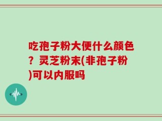吃孢子粉大便什么颜色？灵芝粉末(非孢子粉)可以内服吗
