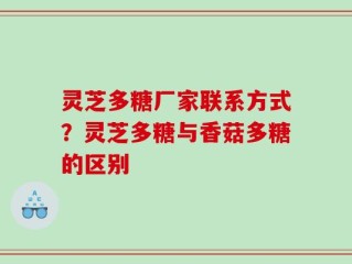 灵芝多糖厂家联系方式？灵芝多糖与香菇多糖的区别