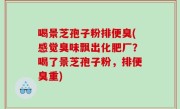 喝景芝孢子粉排便臭(感觉臭味飘出化肥厂？喝了景芝孢子粉，排便臭重)