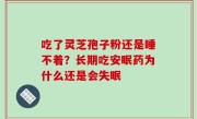 吃了灵芝孢子粉还是睡不着？长期吃安眠药为什么还是会失眠