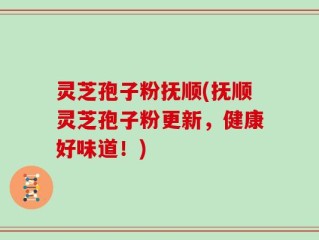 灵芝孢子粉抚顺(抚顺灵芝孢子粉更新，健康好味道！)
