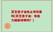 灵芝孢子油有止咳效果吗(灵芝孢子油：有能力缓解咳嗽吗？)