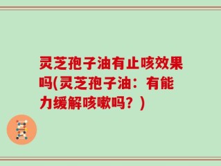 灵芝孢子油有止咳效果吗(灵芝孢子油：有能力缓解咳嗽吗？)