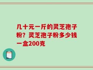 几十元一斤的灵芝孢子粉？灵芝孢子粉多少钱一盒200克
