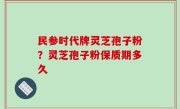 民参时代牌灵芝孢子粉？灵芝孢子粉保质期多久