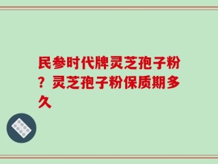 民参时代牌灵芝孢子粉？灵芝孢子粉保质期多久