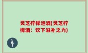 灵芝柠檬泡酒(灵芝柠檬酒：饮下滋补之力)