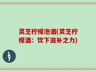 灵芝柠檬泡酒(灵芝柠檬酒：饮下滋补之力)