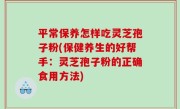 平常保养怎样吃灵芝孢子粉(保健养生的好帮手：灵芝孢子粉的正确食用方法)