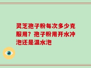 灵芝孢子粉每次多少克服用？孢子粉用开水冲泡还是温水泡