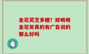 金花灵芝多糖？郑明明金花癸真的有广告说的那么好吗