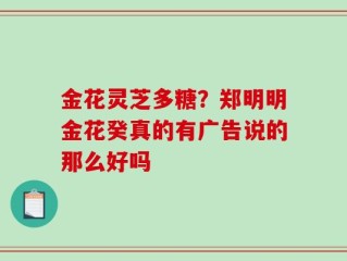金花灵芝多糖？郑明明金花癸真的有广告说的那么好吗