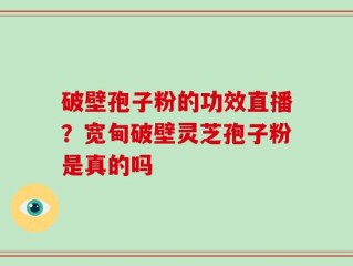 破壁孢子粉的功效直播？宽甸破壁灵芝孢子粉是真的吗