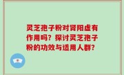 灵芝孢子粉对肾阳虚有作用吗？探讨灵芝孢子粉的功效与适用人群？