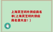 上海灵芝切片供应商名单(上海灵芝切片供应商名录大全！)