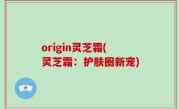 origin灵芝霜(灵芝霜：护肤圈新宠)