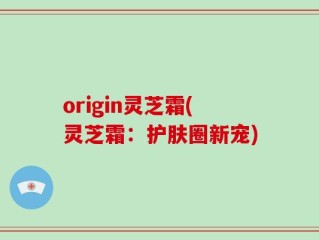 origin灵芝霜(灵芝霜：护肤圈新宠)