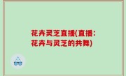 花卉灵芝直播(直播：花卉与灵芝的共舞)