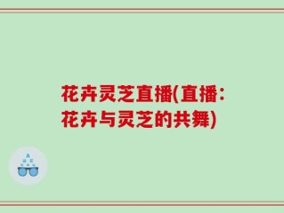 花卉灵芝直播(直播：花卉与灵芝的共舞)