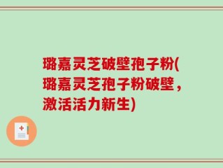 璐嘉灵芝破壁孢子粉(璐嘉灵芝孢子粉破壁，激活活力新生)