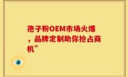 孢子粉OEM市场火爆,品牌定制助你抢占商机”