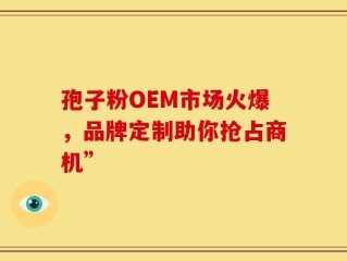 孢子粉OEM市场火爆，品牌定制助你抢占商机”