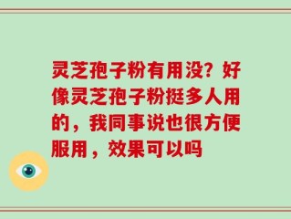 灵芝孢子粉有用没？好像灵芝孢子粉挺多人用的，我同事说也很方便服用，效果可以吗