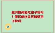 腹泻期间能吃孢子粉吗？腹泻能吃灵芝破壁孢子粉吗