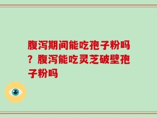 腹泻期间能吃孢子粉吗？腹泻能吃灵芝破壁孢子粉吗