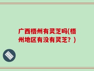广西梧州有灵芝吗(梧州地区有没有灵芝？)
