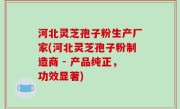 河北灵芝孢子粉生产厂家(河北灵芝孢子粉制造商 - 产品纯正，功效显著)