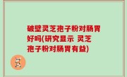 破壁灵芝孢子粉对肠胃好吗(研究显示 灵芝孢子粉对肠胃有益)