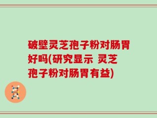 破壁灵芝孢子粉对肠胃好吗(研究显示 灵芝孢子粉对肠胃有益)
