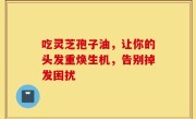 吃灵芝孢子油，让你的头发重焕生机，告别掉发困扰