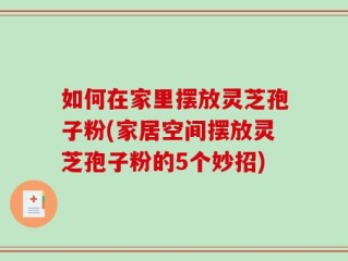 如何在家里摆放灵芝孢子粉(家居空间摆放灵芝孢子粉的5个妙招)