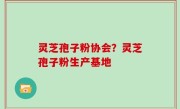 灵芝孢子粉协会？灵芝孢子粉生产基地
